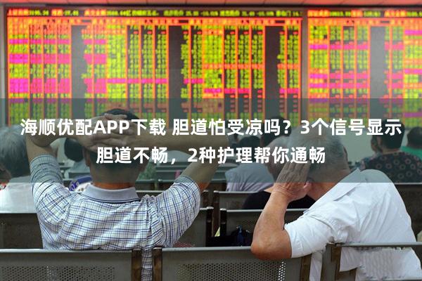 海顺优配APP下载 胆道怕受凉吗？3个信号显示胆道不畅，2种护理帮你通畅