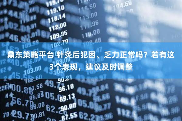鼎东策略平台 针灸后犯困、乏力正常吗？若有这3个表现，建议及时调整