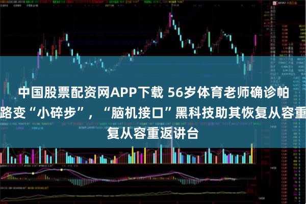 中国股票配资网APP下载 56岁体育老师确诊帕金森走路变“小碎步”，“脑机接口”黑科技助其恢复从容重返讲台