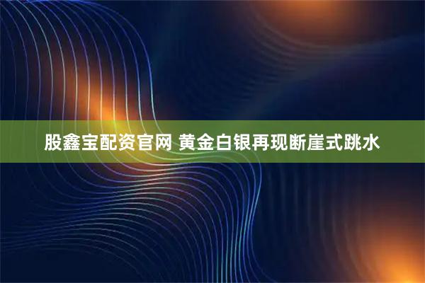 股鑫宝配资官网 黄金白银再现断崖式跳水