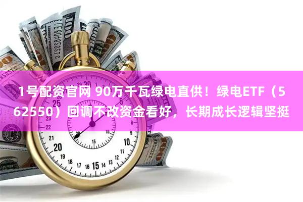 1号配资官网 90万千瓦绿电直供！绿电ETF（562550）回调不改资金看好，长期成长逻辑坚挺