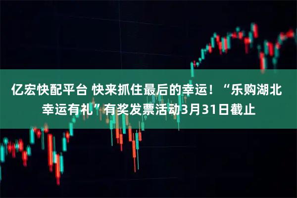 亿宏快配平台 快来抓住最后的幸运！“乐购湖北 幸运有礼”有奖发票活动3月31日截止