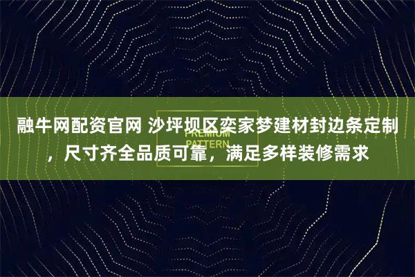 融牛网配资官网 沙坪坝区奕家梦建材封边条定制，尺寸齐全品质可靠，满足多样装修需求