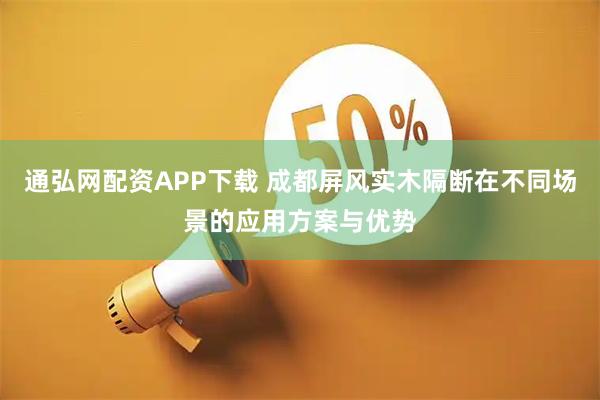 通弘网配资APP下载 成都屏风实木隔断在不同场景的应用方案与优势