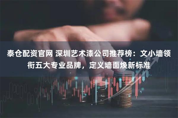 泰仓配资官网 深圳艺术漆公司推荐榜：文小墙领衔五大专业品牌，定义墙面焕新标准