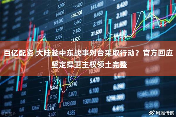 百亿配资 大陆趁中东战事对台采取行动？官方回应 坚定捍卫主权领土完整