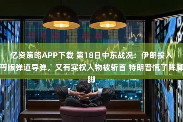 亿资策略APP下载 第18日中东战况：伊朗投入丐版弹道导弹，又有实权人物被斩首 特朗普慌了阵脚
