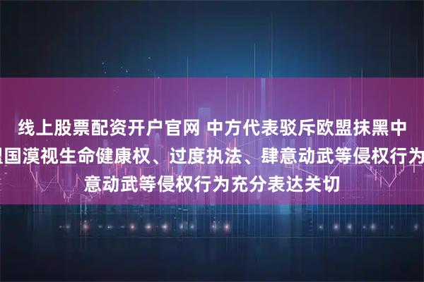 线上股票配资开户官网 中方代表驳斥欧盟抹黑中国 却不对其盟国漠视生命健康权、过度执法、肆意动武等侵权行为充分表达关切