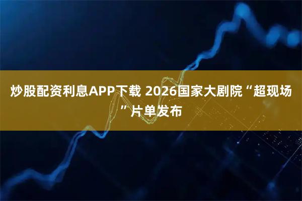 炒股配资利息APP下载 2026国家大剧院“超现场”片单发布