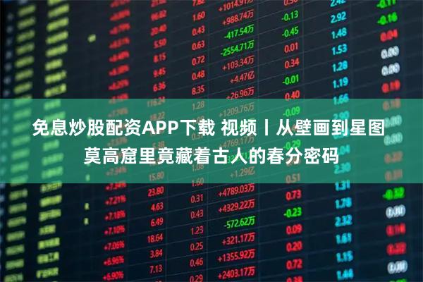 免息炒股配资APP下载 视频丨从壁画到星图 莫高窟里竟藏着古人的春分密码