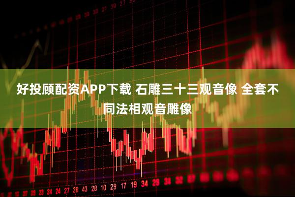 好投顾配资APP下载 石雕三十三观音像 全套不同法相观音雕像