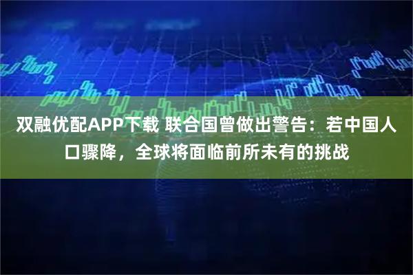 双融优配APP下载 联合国曾做出警告：若中国人口骤降，全球将面临前所未有的挑战
