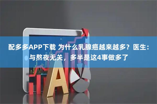 配多多APP下载 为什么乳腺癌越来越多?医生:与熬夜无关,多半是这4事做多了