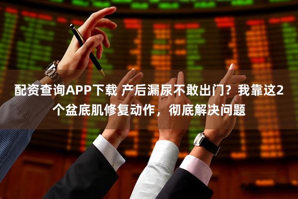 配资查询APP下载 产后漏尿不敢出门？我靠这2个盆底肌修复动作，彻底解决问题