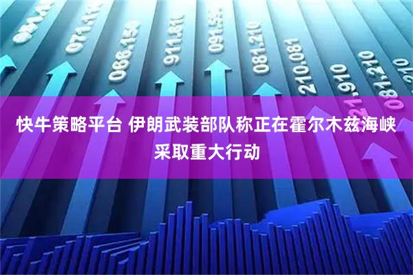 快牛策略平台 伊朗武装部队称正在霍尔木兹海峡采取重大行动