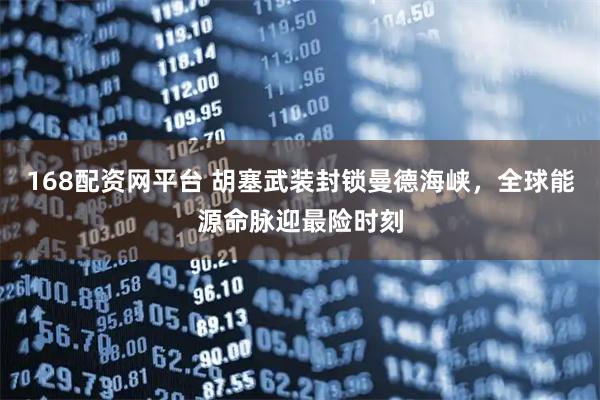 168配资网平台 胡塞武装封锁曼德海峡，全球能源命脉迎最险时刻