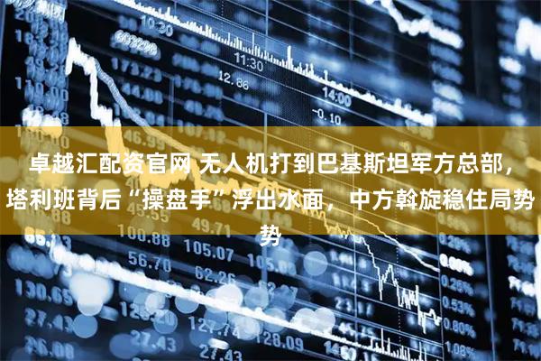 卓越汇配资官网 无人机打到巴基斯坦军方总部，塔利班背后“操盘手”浮出水面，中方斡旋稳住局势