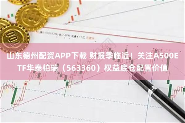 山东德州配资APP下载 财报季临近!关注A500ETF华泰柏瑞(563360)权益底仓配置价值