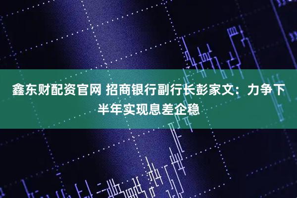 鑫东财配资官网 招商银行副行长彭家文：力争下半年实现息差企稳