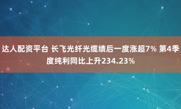 达人配资平台 长飞光纤光缆绩后一度涨超7% 第4季度纯利同比上升234.23%