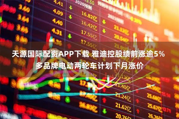 天源国际配资APP下载 雅迪控股绩前涨逾5% 多品牌电动两轮车计划下月涨价