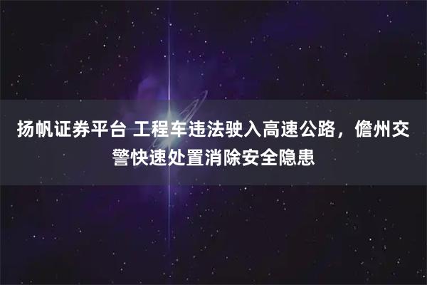扬帆证券平台 工程车违法驶入高速公路，儋州交警快速处置消除安全隐患