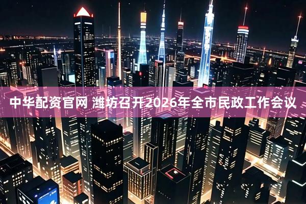 中华配资官网 潍坊召开2026年全市民政工作会议