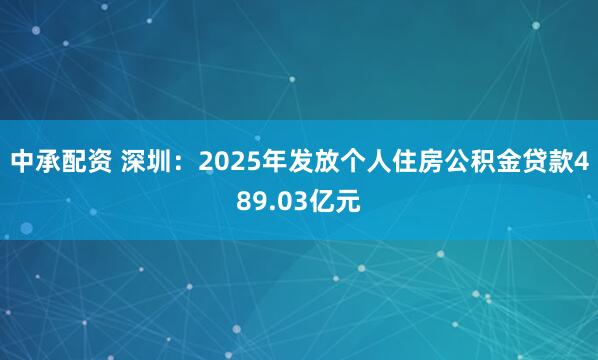 中承配资 深圳：2025年发放个人住房公积金贷款489.03亿元