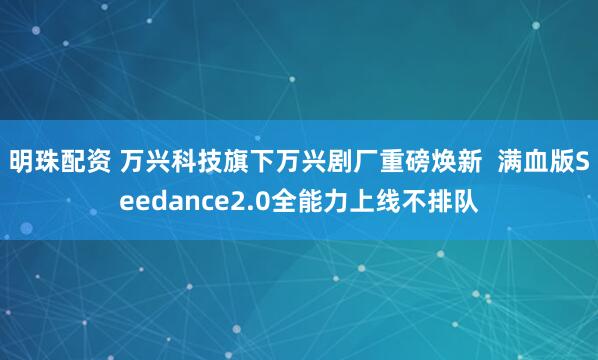 明珠配资 万兴科技旗下万兴剧厂重磅焕新  满血版Seedance2.0全能力上线不排队