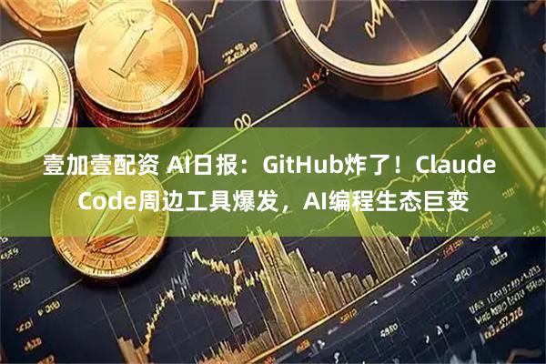 壹加壹配资 AI日报：GitHub炸了！Claude Code周边工具爆发，AI编程生态巨变