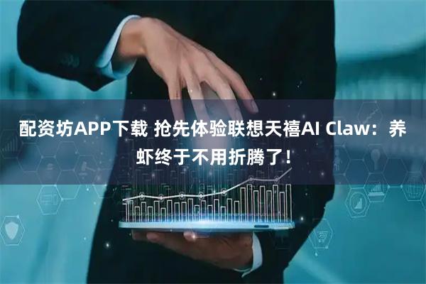 配资坊APP下载 抢先体验联想天禧AI Claw：养虾终于不用折腾了！