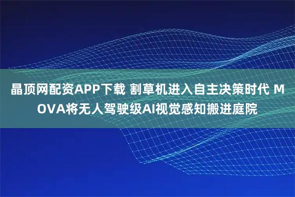 晶顶网配资APP下载 割草机进入自主决策时代 MOVA将无人驾驶级AI视觉感知搬进庭院