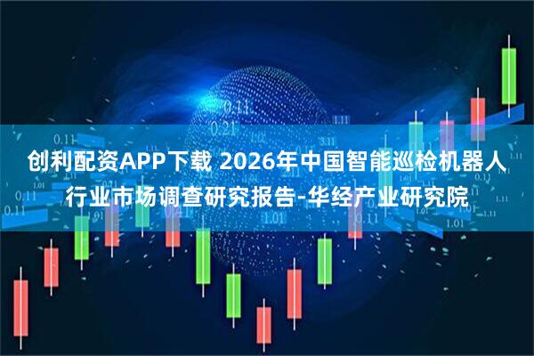 创利配资APP下载 2026年中国智能巡检机器人行业市场调查研究报告-华经产业研究院