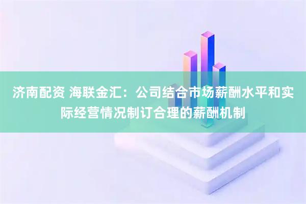 济南配资 海联金汇：公司结合市场薪酬水平和实际经营情况制订合理的薪酬机制