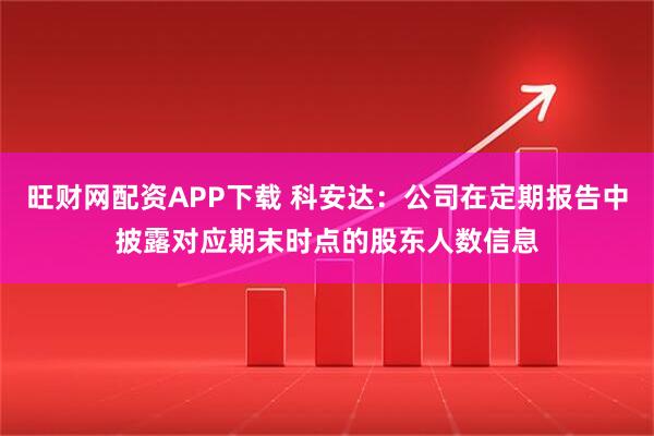 旺财网配资APP下载 科安达：公司在定期报告中披露对应期末时点的股东人数信息