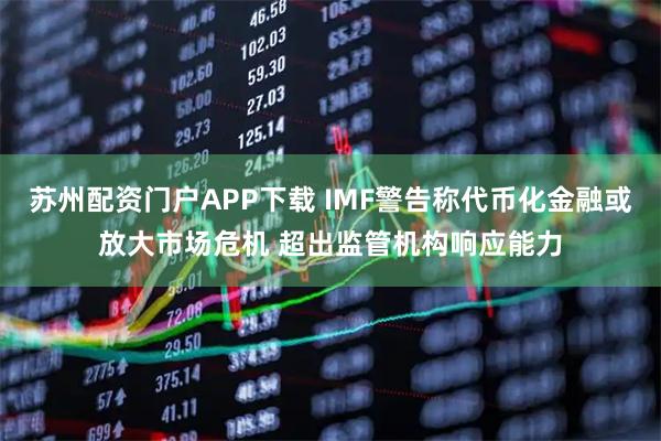 苏州配资门户APP下载 IMF警告称代币化金融或放大市场危机 超出监管机构响应能力