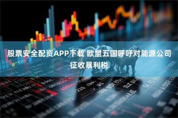 股票安全配资APP下载 欧盟五国呼吁对能源公司征收暴利税