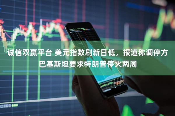 诚信双赢平台 美元指数刷新日低，报道称调停方巴基斯坦要求特朗普停火两周