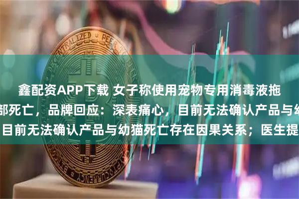 鑫配资APP下载 女子称使用宠物专用消毒液拖地后，家中5只幼猫全部死亡，品牌回应：深表痛心，目前无法确认产品与幼猫死亡存在因果关系；医生提醒→