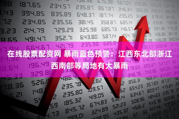 在线股票配资网 暴雨蓝色预警：江西东北部浙江西南部等局地有大暴雨