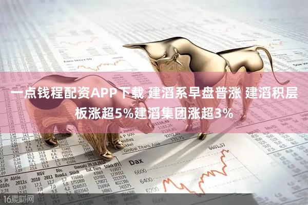 一点钱程配资APP下载 建滔系早盘普涨 建滔积层板涨超5%建滔集团涨超3%