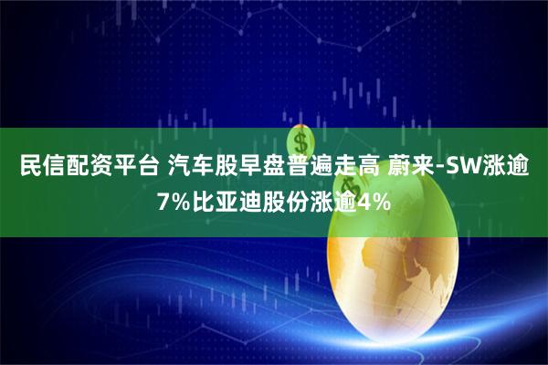 民信配资平台 汽车股早盘普遍走高 蔚来-SW涨逾7%比亚迪股份涨逾4%