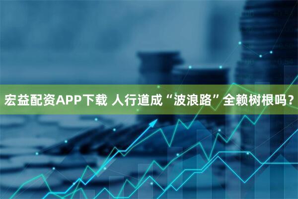 宏益配资APP下载 人行道成“波浪路”全赖树根吗？