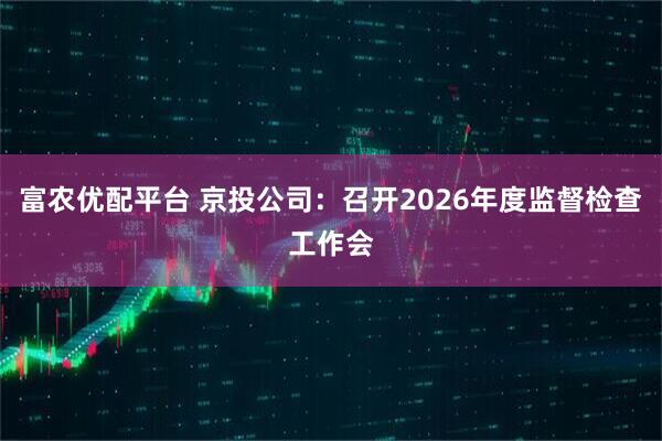 富农优配平台 京投公司：召开2026年度监督检查工作会