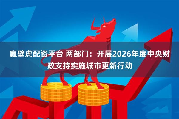 赢壁虎配资平台 两部门：开展2026年度中央财政支持实施城市更新行动