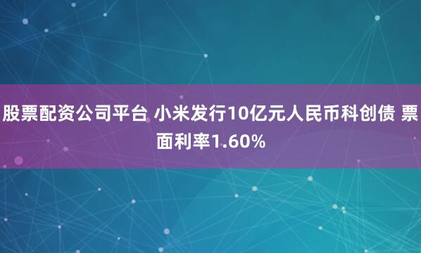 股票配资公司平台 小米发行10亿元人民币科创债 票面利率1.60%