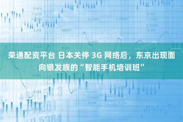 荣通配资平台 日本关停 3G 网络后，东京出现面向银发族的“智能手机培训班”