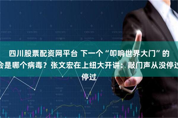 四川股票配资网平台 下一个“叩响世界大门”的会是哪个病毒？张文宏在上纽大开讲：敲门声从没停过