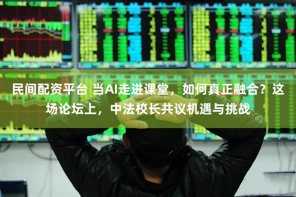 民间配资平台 当AI走进课堂,如何真正融合?这场论坛上,中法校长共议机遇与挑战
