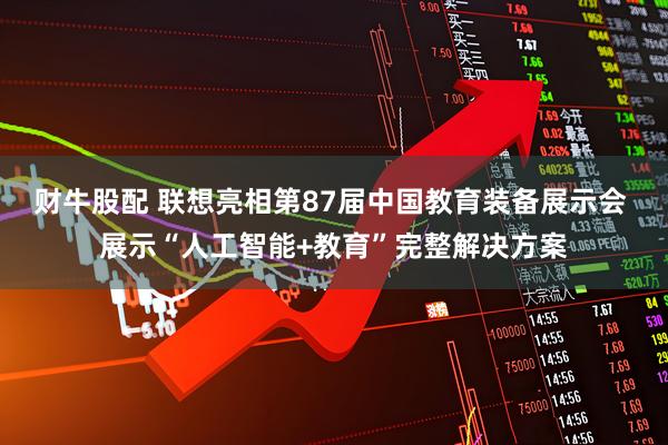 财牛股配 联想亮相第87届中国教育装备展示会 展示“人工智能+教育”完整解决方案